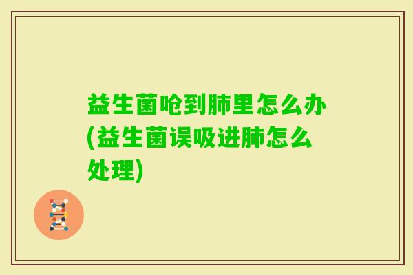 益生菌呛到里怎么办(益生菌误吸进怎么处理)