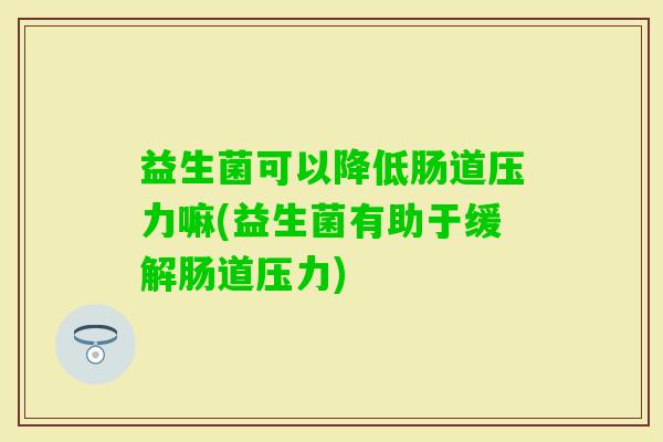 益生菌可以降低肠道压力嘛(益生菌有助于缓解肠道压力) 益生菌可以降低肠道压力嘛(益生菌有助于缓解肠道压力)