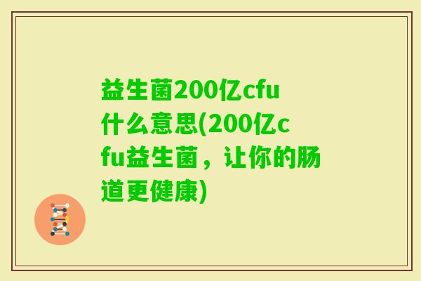 益生菌200亿cfu什么意思(200亿cfu益生菌,让你的肠道更健康) 益生菌200亿cfu什么意思(200亿cfu益生菌,让你的肠道更健康)