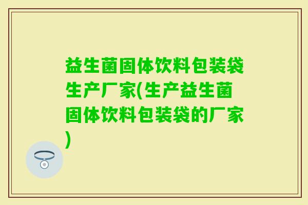益生菌固体饮料包装袋生产厂家(生产益生菌固体饮料包装袋的厂家)