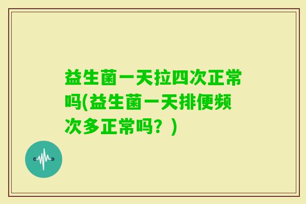 益生菌一天拉四次正常吗(益生菌一天排便频次多正常吗?) 益生菌一天拉四次正常吗(益生菌一天排便频次多正常吗?)