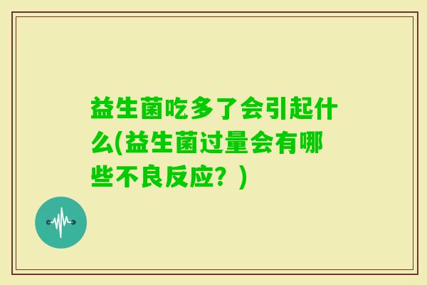 益生菌吃多了会引起什么(益生菌过量会有哪些不良反应?) 益生菌吃多了会引起什么(益生菌过量会有哪些不良反应?)