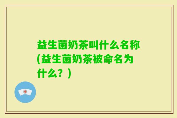 益生菌奶茶叫什么名称(益生菌奶茶被命名为什么?) 益生菌奶茶叫什么名称(益生菌奶茶被命名为什么?)