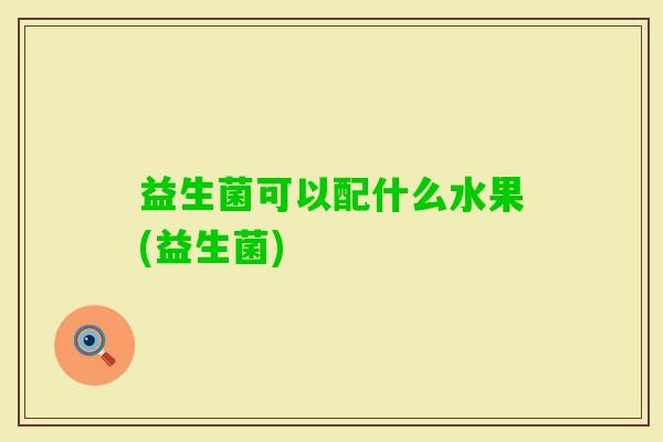 益生菌可以配什么水果(益生菌) 益生菌可以配什么水果(益生菌)