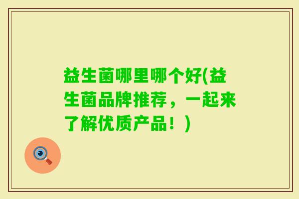 益生菌哪里哪个好(益生菌品牌推荐,一起来了解优质产品!) 益生菌哪里哪个好(益生菌品牌推荐,一起来了解优质产品!)