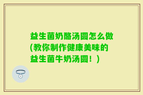 益生菌奶酪汤圆怎么做(教你制作健康美味的益生菌牛奶汤圆！)