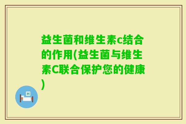 益生菌和维生素c结合的作用(益生菌与维生素C联合保护您的健康)