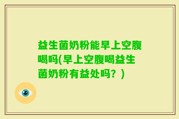 益生菌奶粉能早上空腹喝吗(早上空腹喝益生菌奶粉有益处吗?) 益生菌奶粉能早上空腹喝吗(早上空腹喝益生菌奶粉有益处吗?)
