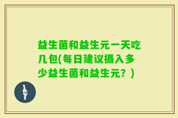 益生菌和益生元一天吃几包(每日建议摄入多少益生菌和益生元?) 益生菌和益生元一天吃几包(每日建议摄入多少益生菌和益生元?)