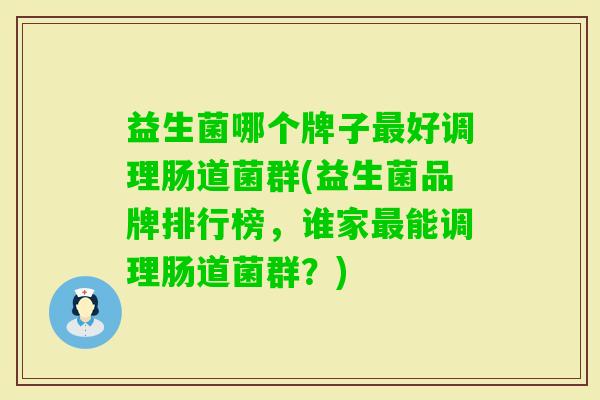 益生菌哪个牌子好调理肠道菌群(益生菌品牌排行榜,谁家能调理肠道菌群?) 益生菌哪个牌子好调理肠道菌群(益生菌品牌排行榜,谁家能调理肠道菌群?)