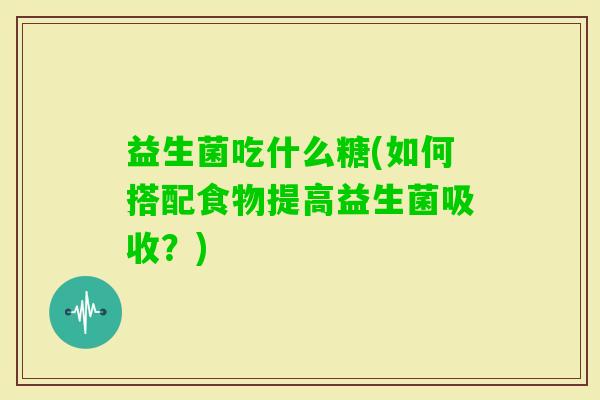 益生菌吃什么糖(如何搭配食物提高益生菌吸收?) 益生菌吃什么糖(如何搭配食物提高益生菌吸收?)