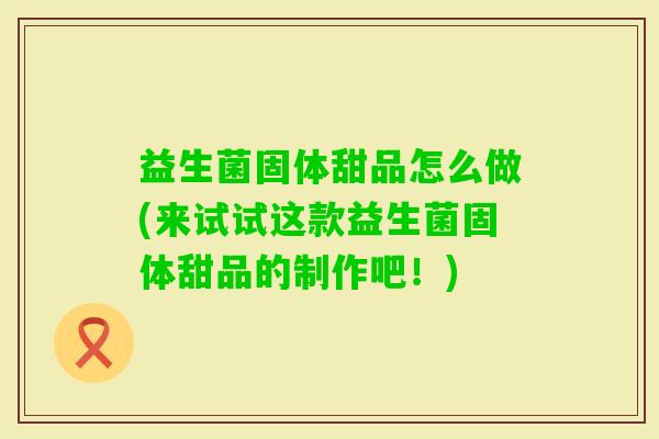 益生菌固体甜品怎么做(来试试这款益生菌固体甜品的制作吧！)