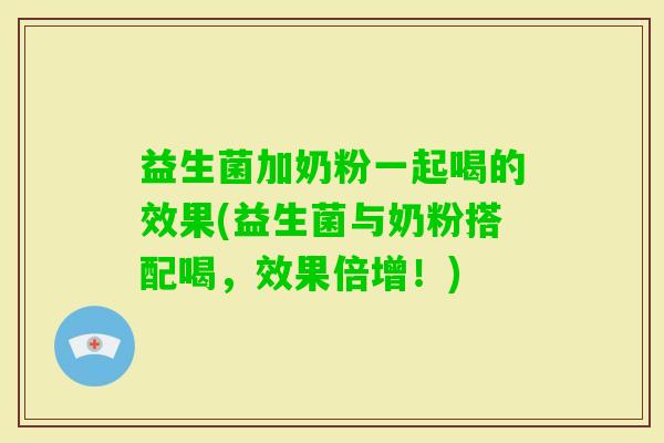 益生菌加奶粉一起喝的效果(益生菌与奶粉搭配喝,效果倍增!) 益生菌加奶粉一起喝的效果(益生菌与奶粉搭配喝,效果倍增!)
