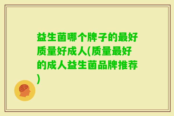 益生菌哪个牌子的好质量好成人(质量好的成人益生菌品牌推荐) 益生菌哪个牌子的好质量好成人(质量好的成人益生菌品牌推荐)
