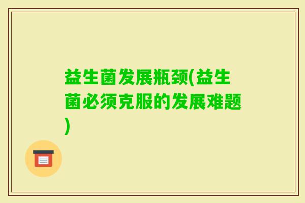 益生菌发展瓶颈(益生菌必须克服的发展难题) 益生菌发展瓶颈(益生菌必须克服的发展难题)