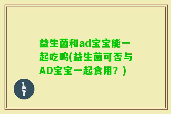 益生菌和ad宝宝能一起吃呜(益生菌可否与AD宝宝一起食用？)