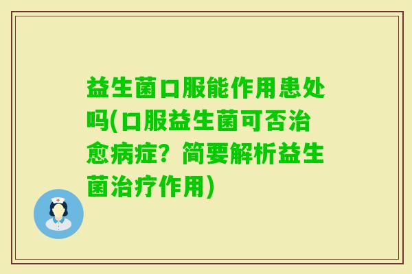 益生菌口服能作用患处吗(口服益生菌可否愈症?简要解析益生菌作用) 益生菌口服能作用患处吗(口服益生菌可否愈症?简要解析益生菌作用)