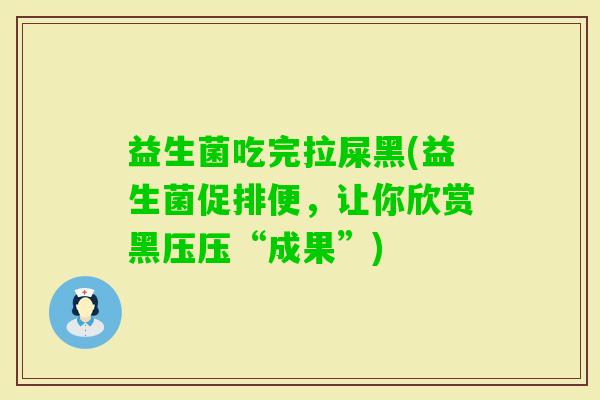 益生菌吃完拉屎黑(益生菌促排便,让你欣赏黑压压“成果”) 益生菌吃完拉屎黑(益生菌促排便,让你欣赏黑压压“成果”)
