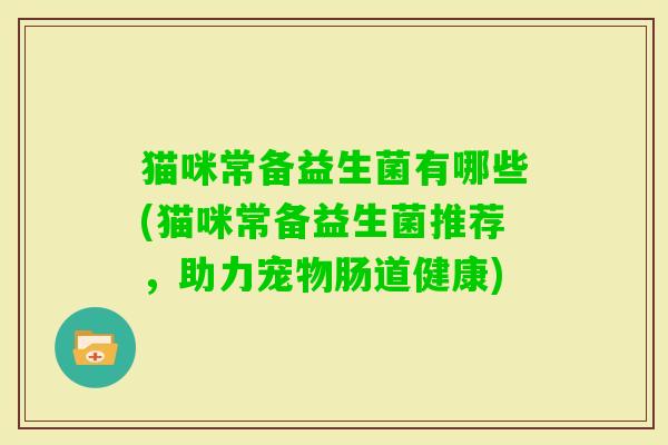 猫咪常备益生菌有哪些(猫咪常备益生菌推荐,助力宠物肠道健康) 猫咪常备益生菌有哪些(猫咪常备益生菌推荐,助力宠物肠道健康)