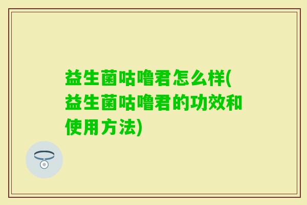 益生菌咕噜君怎么样(益生菌咕噜君的功效和使用方法) 益生菌咕噜君怎么样(益生菌咕噜君的功效和使用方法)
