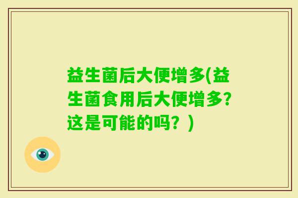 益生菌后大便增多(益生菌食用后大便增多?这是可能的吗?) 益生菌后大便增多(益生菌食用后大便增多?这是可能的吗?)