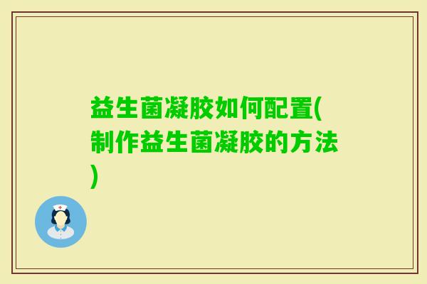 益生菌凝胶如何配置(制作益生菌凝胶的方法) 益生菌凝胶如何配置(制作益生菌凝胶的方法)