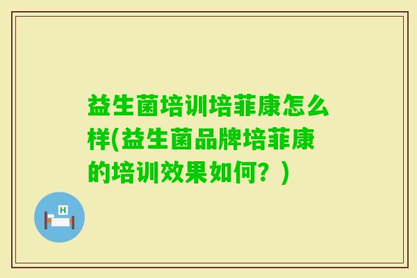 益生菌培训培菲康怎么样(益生菌品牌培菲康的培训效果如何？)