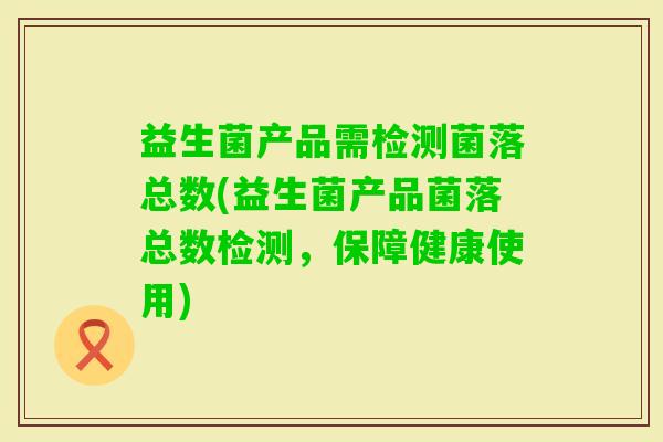 益生菌产品需检测菌落总数(益生菌产品菌落总数检测，保障健康使用)