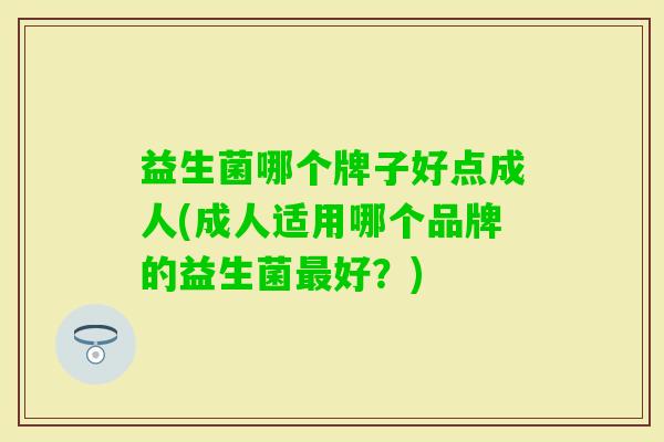 益生菌哪个牌子好点成人(成人适用哪个品牌的益生菌好?) 益生菌哪个牌子好点成人(成人适用哪个品牌的益生菌好?)