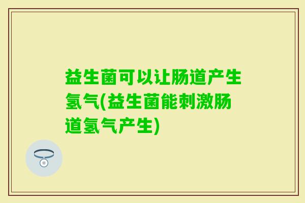 益生菌可以让肠道产生氢气(益生菌能刺激肠道氢气产生)