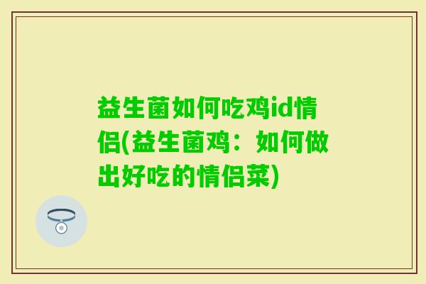 益生菌如何吃鸡id情侣(益生菌鸡:如何做出好吃的情侣菜) 益生菌如何吃鸡id情侣(益生菌鸡:如何做出好吃的情侣菜)