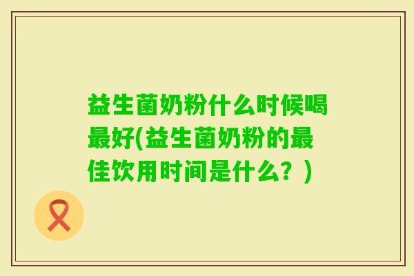益生菌奶粉什么时候喝好(益生菌奶粉的佳饮用时间是什么?) 益生菌奶粉什么时候喝好(益生菌奶粉的佳饮用时间是什么?)