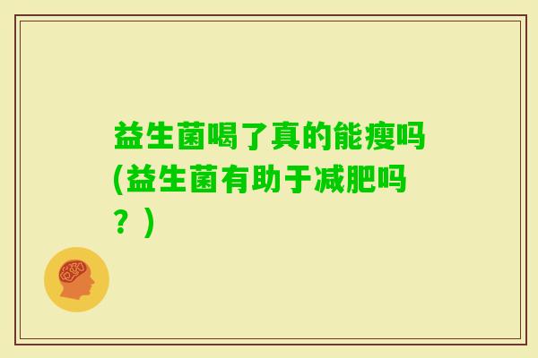 益生菌喝了真的能瘦吗(益生菌有助于吗?) 益生菌喝了真的能瘦吗(益生菌有助于吗?)
