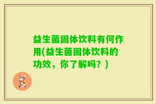 益生菌固体饮料有何作用(益生菌固体饮料的功效,你了解吗?) 益生菌固体饮料有何作用(益生菌固体饮料的功效,你了解吗?)