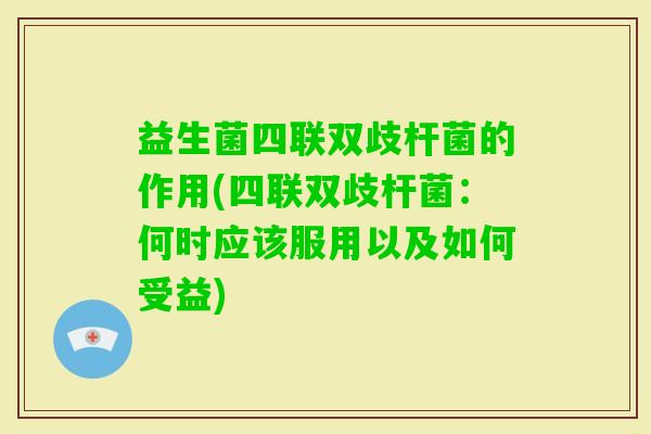 益生菌四联双歧杆菌的作用(四联双歧杆菌:何时应该服用以及如何受益) 益生菌四联双歧杆菌的作用(四联双歧杆菌:何时应该服用以及如何受益)