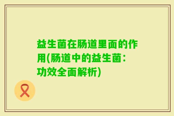 益生菌在肠道里面的作用(肠道中的益生菌:功效全面解析) 益生菌在肠道里面的作用(肠道中的益生菌:功效全面解析)