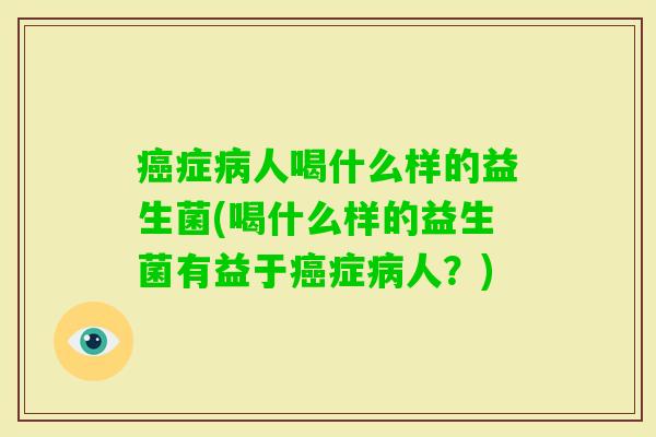 症人喝什么样的益生菌(喝什么样的益生菌有益于症人？)