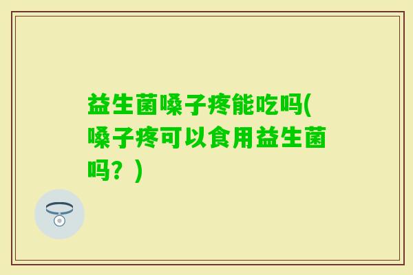 益生菌嗓子疼能吃吗(嗓子疼可以食用益生菌吗?) 益生菌嗓子疼能吃吗(嗓子疼可以食用益生菌吗?)