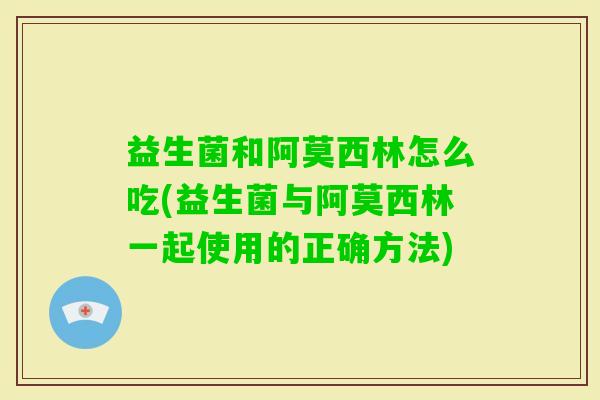 益生菌和阿莫西林怎么吃(益生菌与阿莫西林一起使用的正确方法) 益生菌和阿莫西林怎么吃(益生菌与阿莫西林一起使用的正确方法)