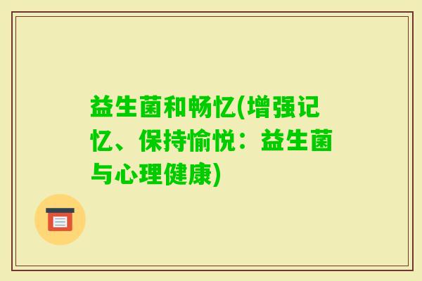 益生菌和畅忆(增强记忆、保持愉悦:益生菌与心理健康) 益生菌和畅忆(增强记忆、保持愉悦:益生菌与心理健康)