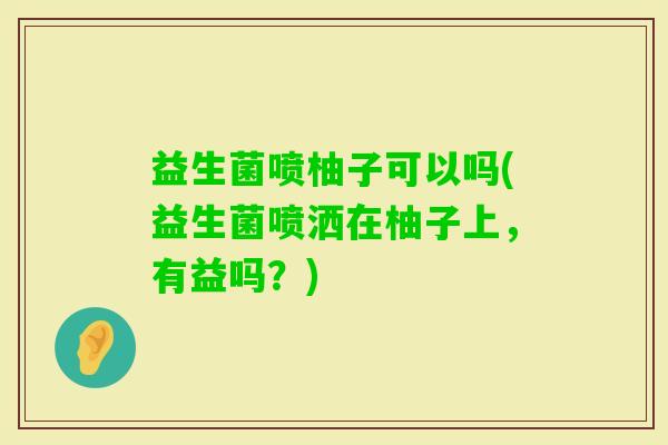 益生菌喷柚子可以吗(益生菌喷洒在柚子上，有益吗？)
