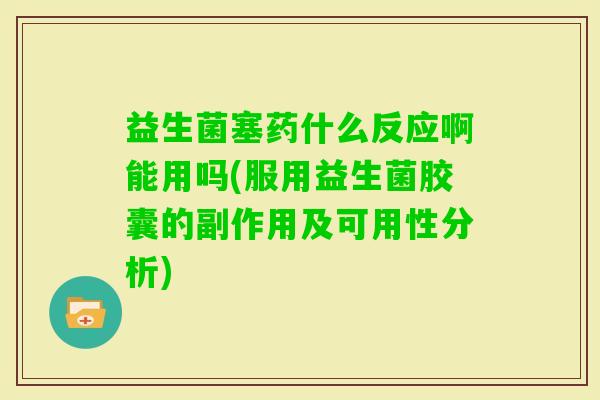 益生菌塞药什么反应啊能用吗(服用益生菌胶囊的副作用及可用性分析)