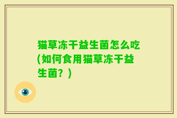 猫草冻干益生菌怎么吃(如何食用猫草冻干益生菌?) 猫草冻干益生菌怎么吃(如何食用猫草冻干益生菌?)