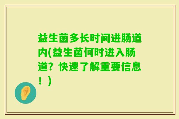 益生菌多长时间进肠道内(益生菌何时进入肠道?快速了解重要信息!) 益生菌多长时间进肠道内(益生菌何时进入肠道?快速了解重要信息!)