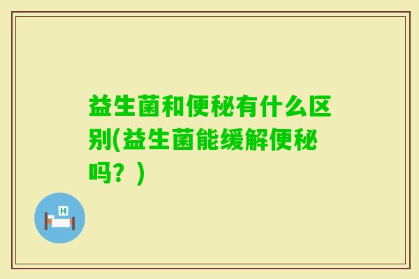 益生菌和有什么区别(益生菌能缓解吗?) 益生菌和有什么区别(益生菌能缓解吗?)