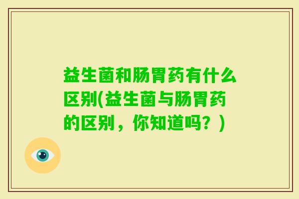 益生菌和肠胃药有什么区别(益生菌与肠胃药的区别，你知道吗？)
