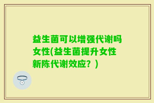 益生菌可以增强代谢吗女性(益生菌提升女性效应？)