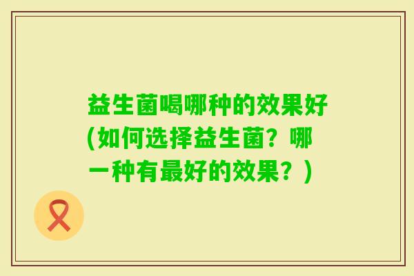 益生菌喝哪种的效果好(如何选择益生菌？哪一种有好的效果？)