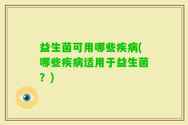 益生菌可用哪些(哪些适用于益生菌?) 益生菌可用哪些(哪些适用于益生菌?)