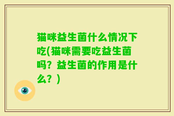 猫咪益生菌什么情况下吃(猫咪需要吃益生菌吗?益生菌的作用是什么?) 猫咪益生菌什么情况下吃(猫咪需要吃益生菌吗?益生菌的作用是什么?)